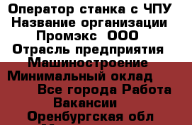 Оператор станка с ЧПУ › Название организации ­ Промэкс, ООО › Отрасль предприятия ­ Машиностроение › Минимальный оклад ­ 70 000 - Все города Работа » Вакансии   . Оренбургская обл.,Медногорск г.